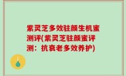 紫灵芝多效驻颜生机蜜测评(紫灵芝驻颜蜜评测：抗衰老多效养护)