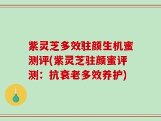 紫灵芝多效驻颜生机蜜测评(紫灵芝驻颜蜜评测：抗衰老多效养护)