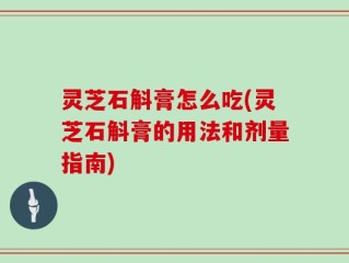 灵芝石斛膏怎么吃(灵芝石斛膏的用法和剂量指南)