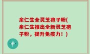 余仁生全灵芝孢子粉(余仁生推出全新灵芝孢子粉，提升免疫力！)