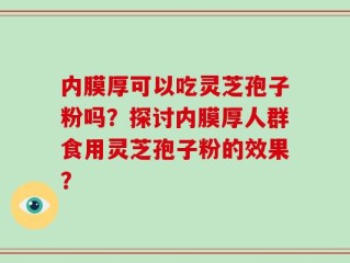 内膜厚可以吃灵芝孢子粉吗？探讨内膜厚人群食用灵芝孢子粉的效果？