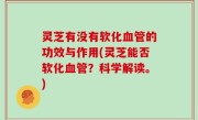 灵芝有没有软化血管的功效与作用(灵芝能否软化血管？科学解读。)