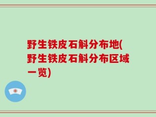 野生铁皮石斛分布地(野生铁皮石斛分布区域一览)