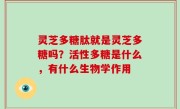 灵芝多糖肽就是灵芝多糖吗？活性多糖是什么，有什么生物学作用