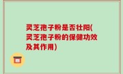 灵芝孢子粉是否壮阳(灵芝孢子粉的保健功效及其作用)