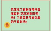 灵芝吃了有副作用吗百度百科(灵芝有副作用吗？了解灵芝可能引起的不良影响)