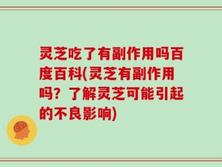 灵芝吃了有副作用吗百度百科(灵芝有副作用吗？了解灵芝可能引起的不良影响)