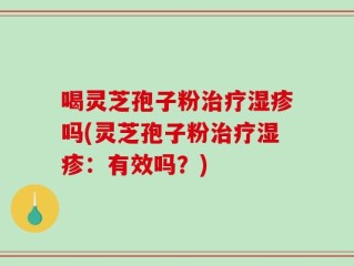 喝灵芝孢子粉治疗湿疹吗(灵芝孢子粉治疗湿疹：有效吗？)