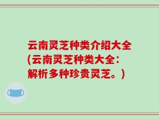 云南灵芝种类介绍大全(云南灵芝种类大全：解析多种珍贵灵芝。)