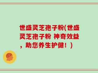 世盛灵芝孢子粉(世盛灵芝孢子粉 神奇效益，助您养生护健！)