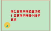 同仁堂孢子粉胶囊功效？灵芝孢子粉哪个牌子正宗