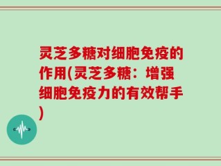 灵芝多糖对细胞免疫的作用(灵芝多糖：增强细胞免疫力的有效帮手)
