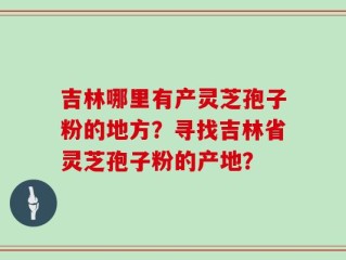 吉林哪里有产灵芝孢子粉的地方？寻找吉林省灵芝孢子粉的产地？