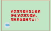 肉灵芝炒腊肉怎么做的好吃(肉灵芝炒腊肉，简单易做美味可口！)