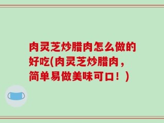 肉灵芝炒腊肉怎么做的好吃(肉灵芝炒腊肉，简单易做美味可口！)