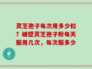 灵芝孢子每次用多少粒？破壁灵芝孢子粉每天服用几次，每次服多少