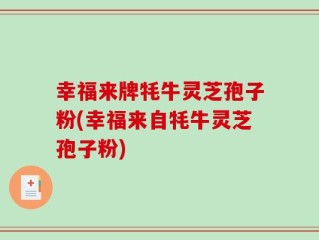 幸福来牌牦牛灵芝孢子粉(幸福来自牦牛灵芝孢子粉)