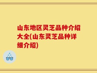 山东地区灵芝品种介绍大全(山东灵芝品种详细介绍)