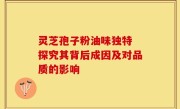 灵芝孢子粉油味独特 探究其背后成因及对品质的影响