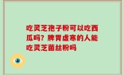 吃灵芝孢子粉可以吃西瓜吗？脾胃虚寒的人能吃灵芝菌丝粉吗