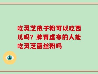 吃灵芝孢子粉可以吃西瓜吗？脾胃虚寒的人能吃灵芝菌丝粉吗