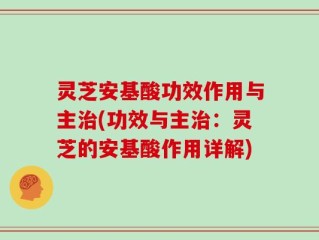 灵芝安基酸功效作用与主治(功效与主治：灵芝的安基酸作用详解)