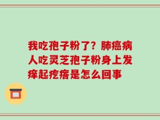 我吃孢子粉了？肺癌病人吃灵芝孢子粉身上发痒起疙瘩是怎么回事