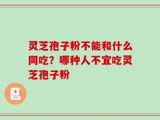 灵芝孢子粉不能和什么同吃？哪种人不宜吃灵芝孢子粉