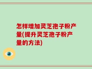 怎样增加灵芝孢子粉产量(提升灵芝孢子粉产量的方法)