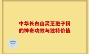中华长白山灵芝孢子粉的神奇功效与独特价值