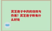 灵芝孢子中药的功效与作用？灵芝孢子粉有什么好处