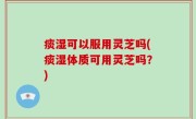 痰湿可以服用灵芝吗(痰湿体质可用灵芝吗？)