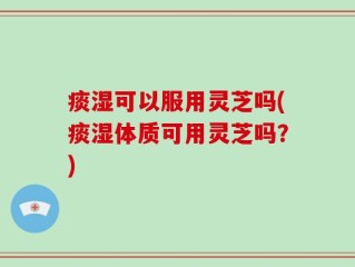痰湿可以服用灵芝吗(痰湿体质可用灵芝吗？)