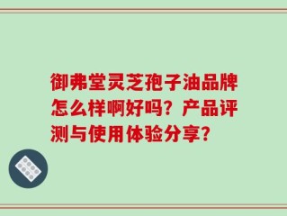 御弗堂灵芝孢子油品牌怎么样啊好吗？产品评测与使用体验分享？