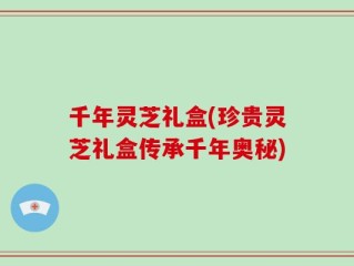 千年灵芝礼盒(珍贵灵芝礼盒传承千年奥秘)