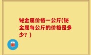 铋金属价格一公斤(铋金属每公斤的价格是多少？)