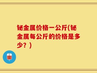 铋金属价格一公斤(铋金属每公斤的价格是多少？)