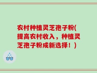 农村种植灵芝孢子粉(提高农村收入，种植灵芝孢子粉成新选择！)