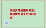 桃核灵芝的雕刻方法(雕刻桃核灵芝的技巧分享)