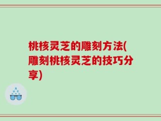 桃核灵芝的雕刻方法(雕刻桃核灵芝的技巧分享)