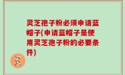 灵芝孢子粉必须申请蓝帽子(申请蓝帽子是使用灵芝孢子粉的必要条件)