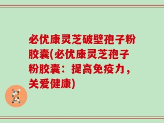 必优康灵芝破壁孢子粉胶囊(必优康灵芝孢子粉胶囊：提高免疫力，关爱健康)