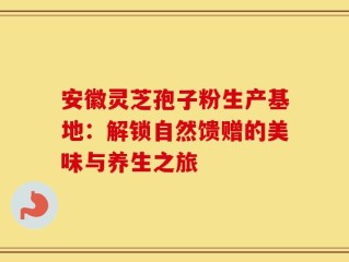安徽灵芝孢子粉生产基地：解锁自然馈赠的美味与养生之旅