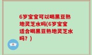 6岁宝宝可以喝黑豆熟地灵芝水吗(6岁宝宝适合喝黑豆熟地灵芝水吗？)