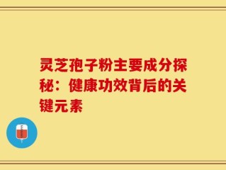 灵芝孢子粉主要成分探秘：健康功效背后的关键元素