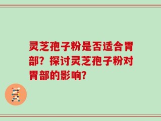 灵芝孢子粉是否适合胃部？探讨灵芝孢子粉对胃部的影响？