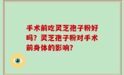 手术前吃灵芝孢子粉好吗？灵芝孢子粉对手术前身体的影响？