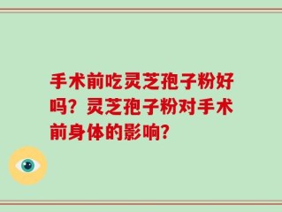 手术前吃灵芝孢子粉好吗？灵芝孢子粉对手术前身体的影响？