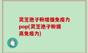 灵芝孢子粉增强免疫力pop(灵芝孢子粉提高免疫力)