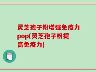灵芝孢子粉增强免疫力pop(灵芝孢子粉提高免疫力)